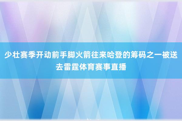 少壮赛季开动前手脚火箭往来哈登的筹码之一被送去雷霆体育赛事直播