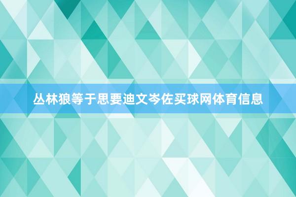 丛林狼等于思要迪文岑佐买球网体育信息