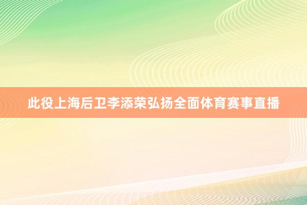 此役上海后卫李添荣弘扬全面体育赛事直播