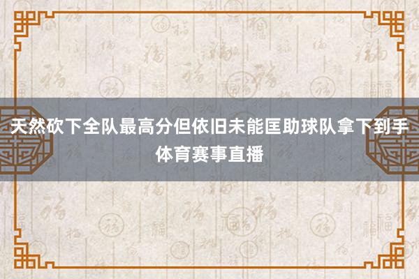 天然砍下全队最高分但依旧未能匡助球队拿下到手体育赛事直播