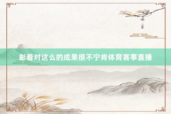 彰着对这么的成果很不宁肯体育赛事直播