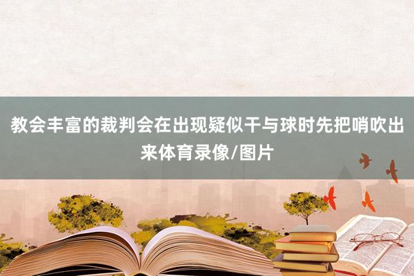 教会丰富的裁判会在出现疑似干与球时先把哨吹出来体育录像/图片