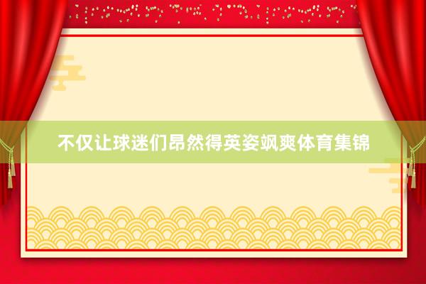 不仅让球迷们昂然得英姿飒爽体育集锦