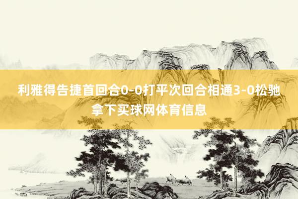 利雅得告捷首回合0-0打平次回合相通3-0松驰拿下买球网体育信息