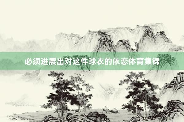 必须进展出对这件球衣的依恋体育集锦