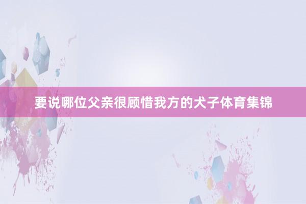 要说哪位父亲很顾惜我方的犬子体育集锦