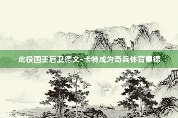 此役国王后卫德文-卡特成为奇兵体育集锦