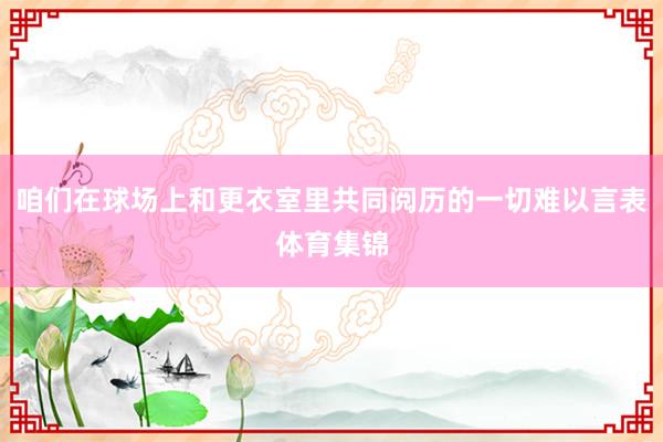 咱们在球场上和更衣室里共同阅历的一切难以言表体育集锦