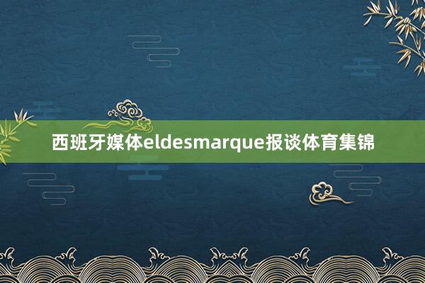 西班牙媒体eldesmarque报谈体育集锦