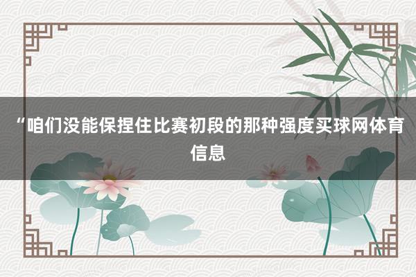 “咱们没能保捏住比赛初段的那种强度买球网体育信息
