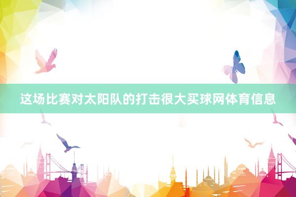 这场比赛对太阳队的打击很大买球网体育信息