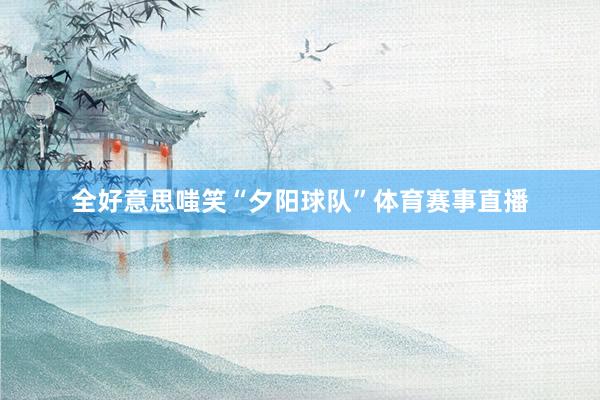 全好意思嗤笑“夕阳球队”体育赛事直播