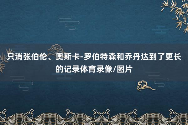 只消张伯伦、奥斯卡-罗伯特森和乔丹达到了更长的记录体育录像/图片