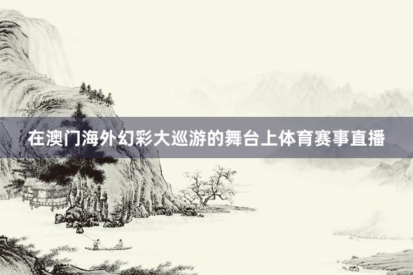 在澳门海外幻彩大巡游的舞台上体育赛事直播
