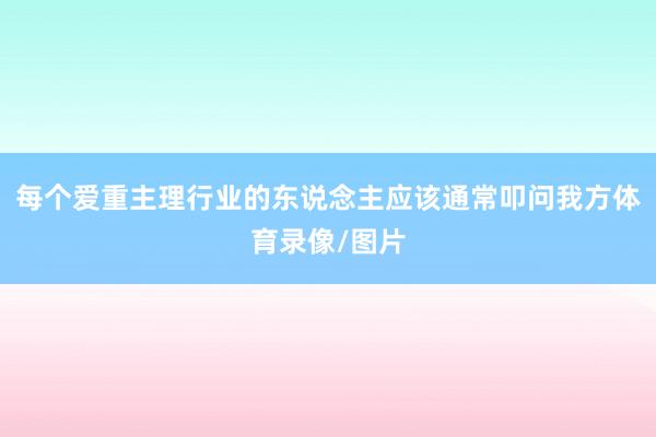每个爱重主理行业的东说念主应该通常叩问我方体育录像/图片