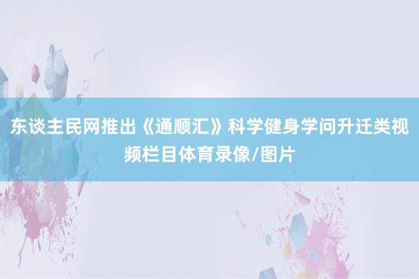 东谈主民网推出《通顺汇》科学健身学问升迁类视频栏目体育录像/图片