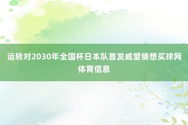 运转对2030年全国杯日本队首发威望猜想买球网体育信息