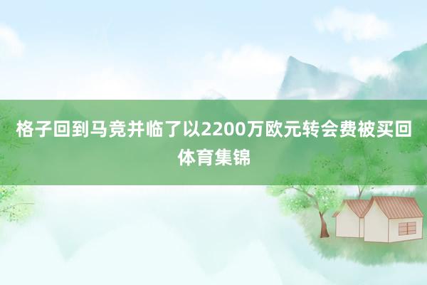 格子回到马竞并临了以2200万欧元转会费被买回体育集锦