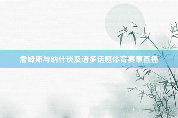 詹姆斯与纳什谈及诸多话题体育赛事直播