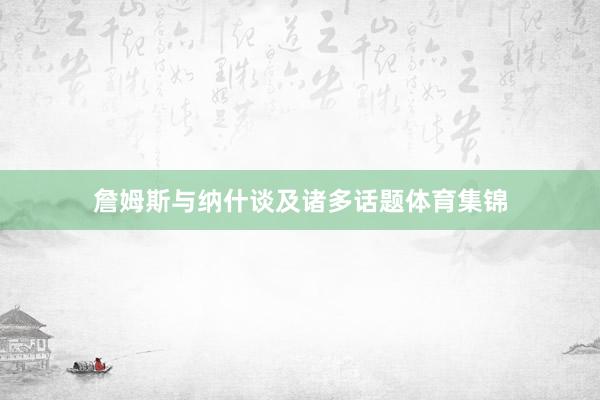 詹姆斯与纳什谈及诸多话题体育集锦