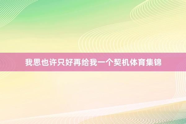 我思也许只好再给我一个契机体育集锦
