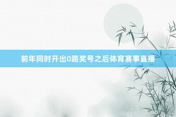 前年同时开出0路奖号之后体育赛事直播