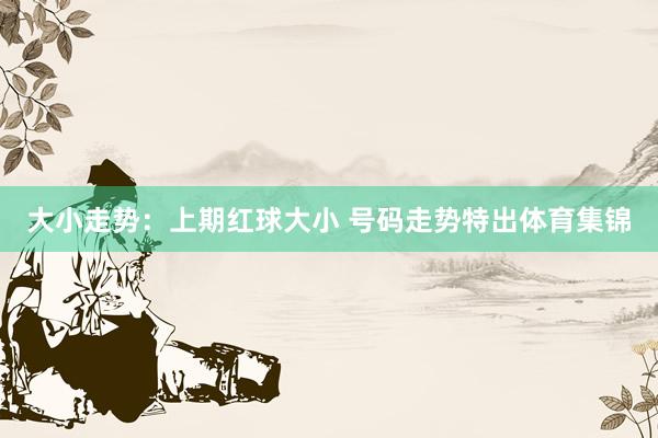 大小走势：上期红球大小 号码走势特出体育集锦