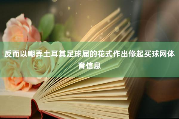反而以嘲弄土耳其足球届的花式作出修起买球网体育信息