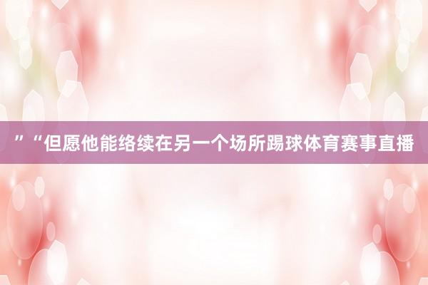 ”“但愿他能络续在另一个场所踢球体育赛事直播