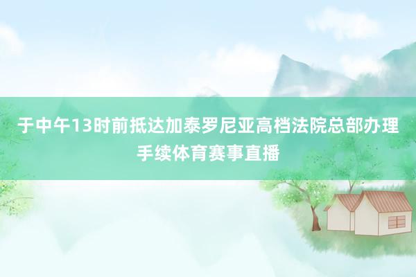 于中午13时前抵达加泰罗尼亚高档法院总部办理手续体育赛事直播