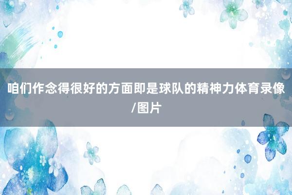 咱们作念得很好的方面即是球队的精神力体育录像/图片