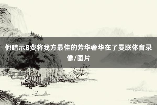他暗示B费将我方最佳的芳华奢华在了曼联体育录像/图片
