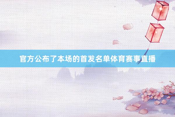 官方公布了本场的首发名单体育赛事直播