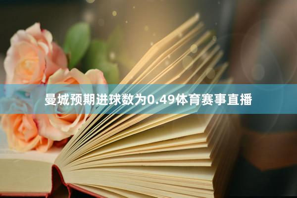 曼城预期进球数为0.49体育赛事直播