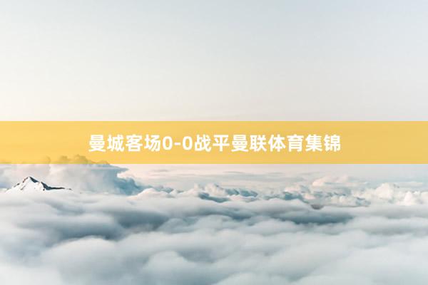 曼城客场0-0战平曼联体育集锦