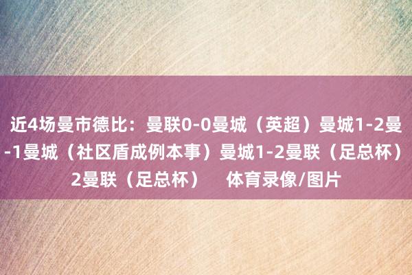 近4场曼市德比：曼联0-0曼城（英超）曼城1-2曼联（英超）曼联1-1曼城（社区盾成例本事）曼城1-2曼联（足总杯）    体育录像/图片