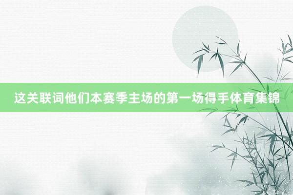 这关联词他们本赛季主场的第一场得手体育集锦