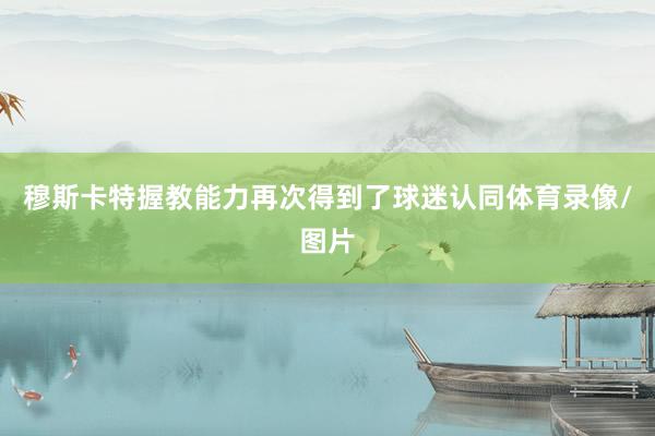 穆斯卡特握教能力再次得到了球迷认同体育录像/图片