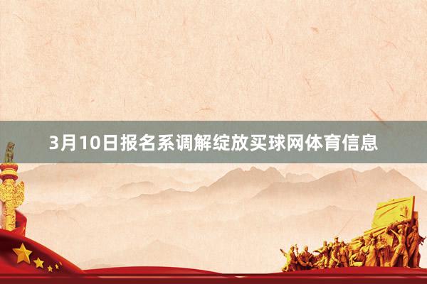 3月10日报名系调解绽放买球网体育信息