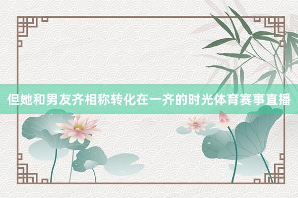 但她和男友齐相称转化在一齐的时光体育赛事直播
