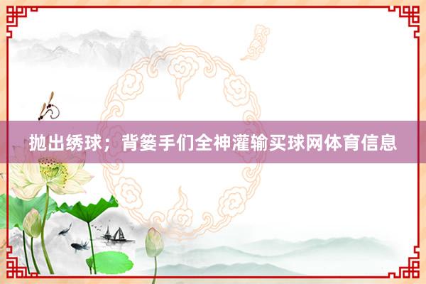 抛出绣球；背篓手们全神灌输买球网体育信息