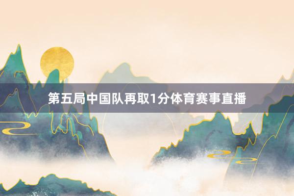 第五局中国队再取1分体育赛事直播