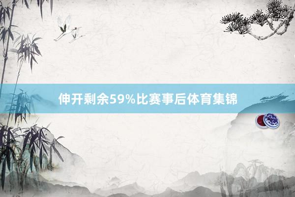伸开剩余59%比赛事后体育集锦