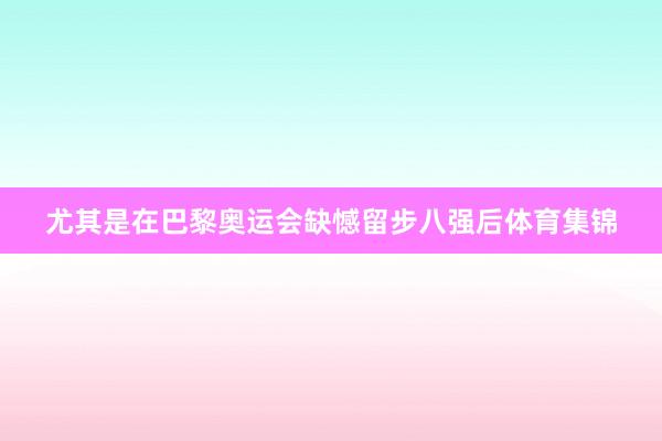 尤其是在巴黎奥运会缺憾留步八强后体育集锦