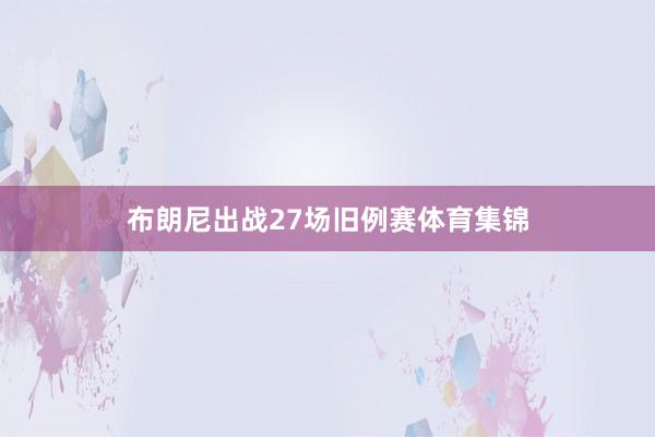 布朗尼出战27场旧例赛体育集锦