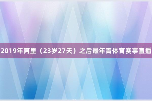 2019年阿里（23岁27天）之后最年青体育赛事直播