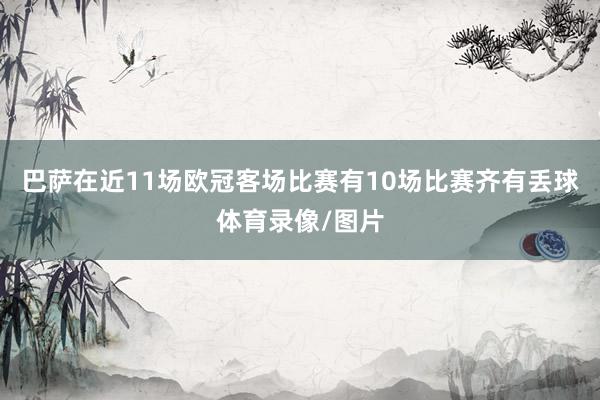 巴萨在近11场欧冠客场比赛有10场比赛齐有丢球体育录像/图片