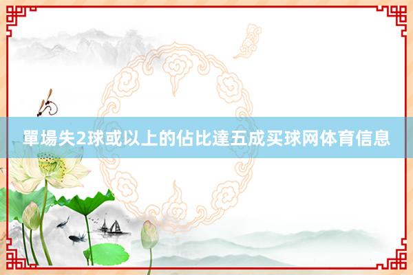 單場失2球或以上的佔比達五成买球网体育信息