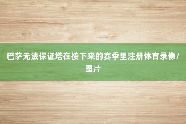 巴萨无法保证塔在接下来的赛季里注册体育录像/图片