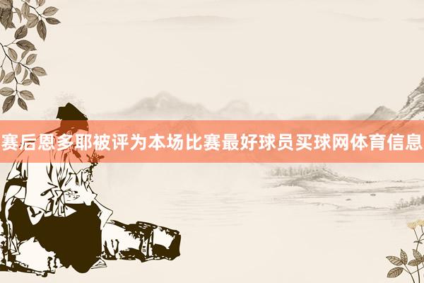 赛后恩多耶被评为本场比赛最好球员买球网体育信息